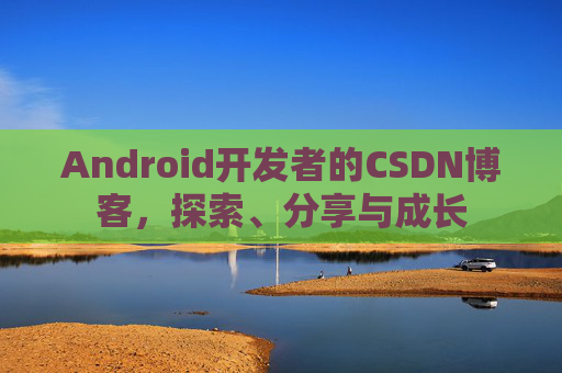 Android开发者的CSDN博客，探索、分享与成长